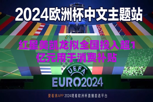 红星美凯龙拟全国投入超1亿元用于消费补贴
