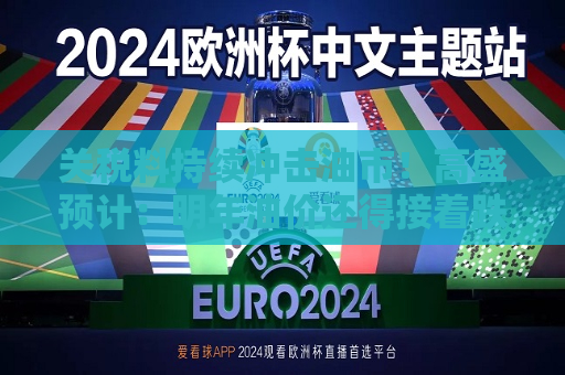 关税料持续冲击油市！高盛预计：明年油价还得接着跌