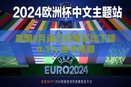 美国3月进口价格环比下降0.1% 低于预期