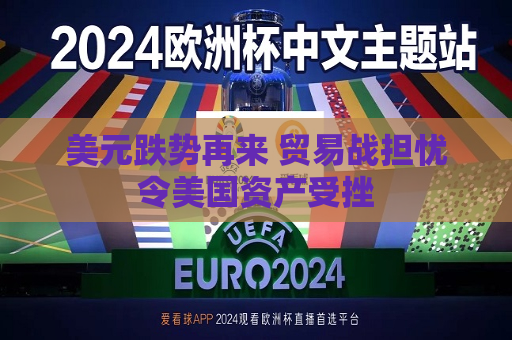 美元跌势再来 贸易战担忧令美国资产受挫
