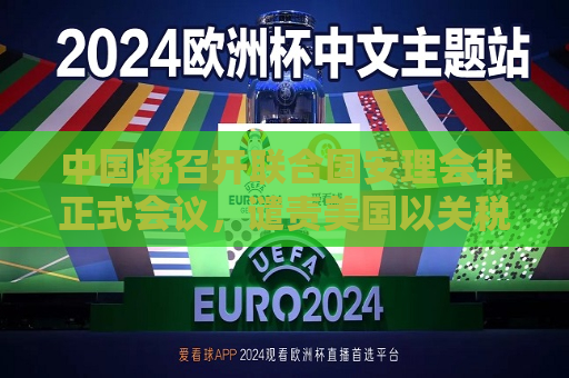 中国将召开联合国安理会非正式会议，谴责美国以关税为霸凌武器，外交部回应