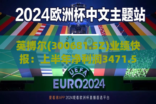 英搏尔(300681.SZ)业绩快报：上半年净利润3471.54万元，同比上升218.48%