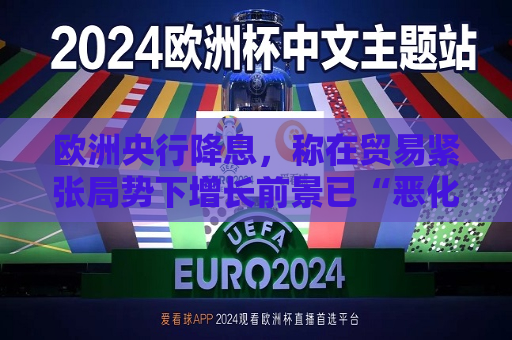 欧洲央行降息，称在贸易紧张局势下增长前景已“恶化”