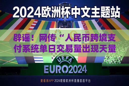 辟谣！网传“人民币跨境支付系统单日交易量出现天量增长”消息不实  第1张