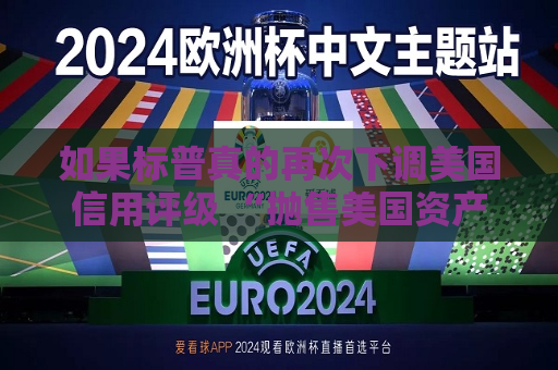 如果标普真的再次下调美国信用评级 “抛售美国资产” 的趋势可能会愈演愈烈