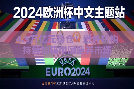 4.5万亿元持仓！境外机构持续加码中国债券市场  第1张