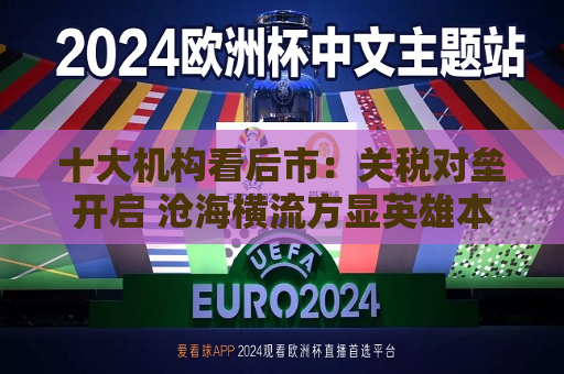 十大机构看后市：关税对垒开启 沧海横流方显英雄本色 中国政策发力时点可能提前