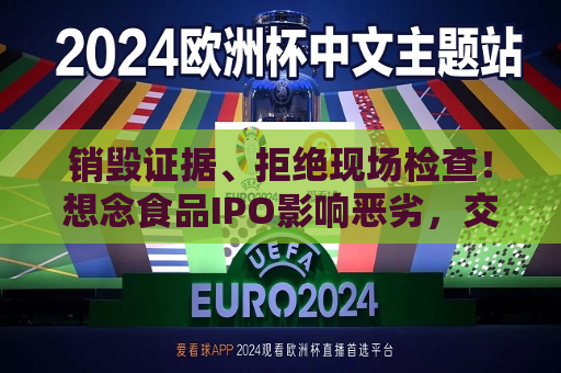 销毁证据、拒绝现场检查！想念食品IPO影响恶劣，交易所出手：5年内禁止申报