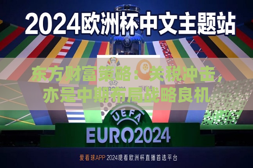东方财富策略：关税冲击，亦是中期布局战略良机