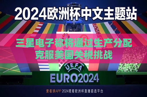 三星电子称将通过生产分配克服美国关税挑战  第1张