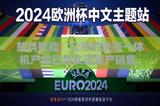 朗科智能：公司的洗拖一体机产品已经实现量产销售，但是并非与华为合作