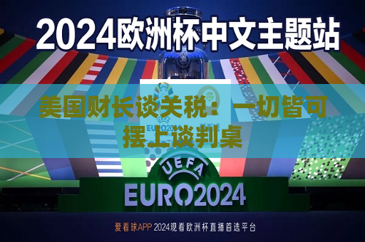 美国财长谈关税：一切皆可摆上谈判桌