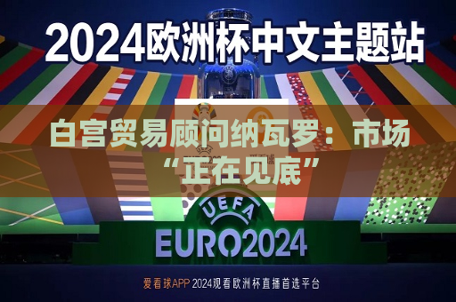白宫贸易顾问纳瓦罗：市场“正在见底”