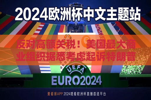 反对高额关税！美国更大商业组织据悉考虑起诉特朗普 *** 