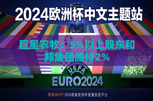 巨星农牧：5%以上股东和邦集团减持2%