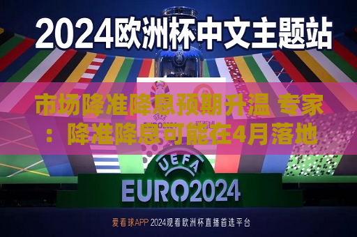 市场降准降息预期升温 专家：降准降息可能在4月落地  第1张