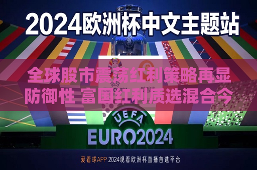 全球股市震荡红利策略再显防御性 富国红利质选混合今日首发