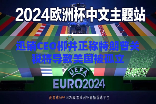 迅销CEO柳井正称特朗普关税将导致美国被孤立  第1张