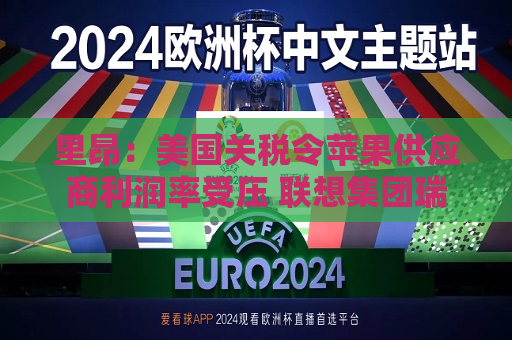 里昂：美国关税令苹果供应商利润率受压 联想集团瑞声科技等估值被低估