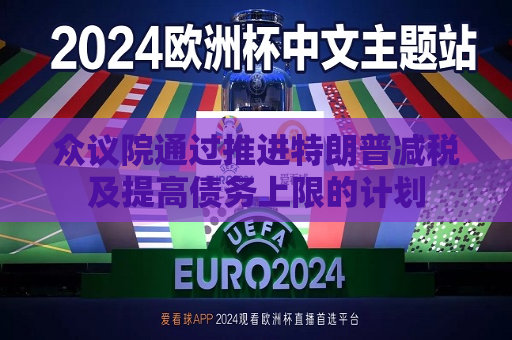 众议院通过推进特朗普减税及提高债务上限的计划