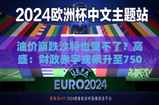 油价崩跌沙特也受不了？高盛：财政赤字或飙升至750亿美元