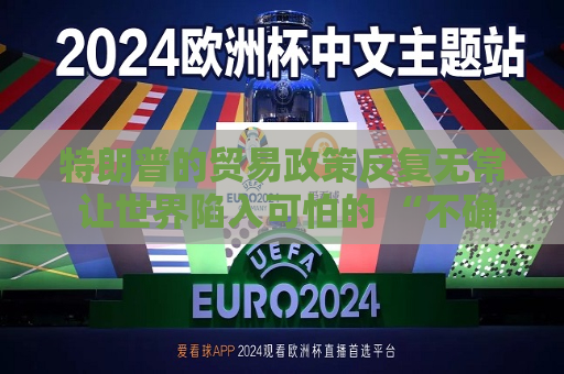 特朗普的贸易政策反复无常 让世界陷入可怕的 “不确定性” 之中  第1张