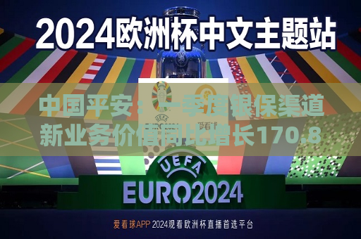 中国平安：一季度银保渠道新业务价值同比增长170.8%