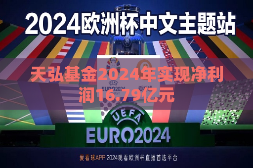 天弘基金2024年实现净利润16.79亿元