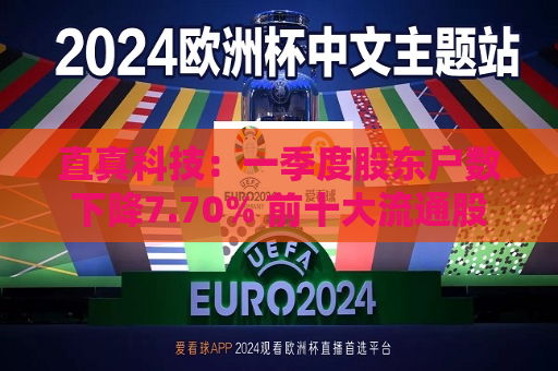 直真科技：一季度股东户数下降7.70% 前十大流通股股东中新增两家外资股东