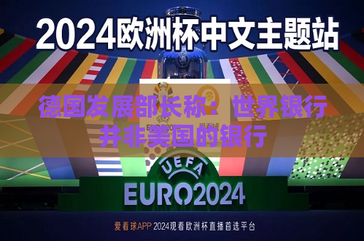德国发展部长称：世界银行并非美国的银行