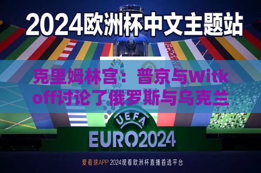 克里姆林宫：普京与Witkoff讨论了俄罗斯与乌克兰直接会谈可能性