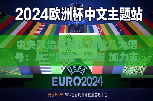 中央政治局会议释放八大信号：从“四稳”出发 加力支持实体经济