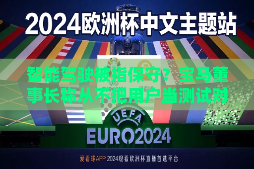 智能驾驶被指保守？宝马董事长称从不把用户当测试对象