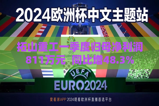 拓山重工一季度归母净利润811万元  同比增48.3%
