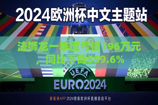 法狮龙一季度亏损796万元，同比下降559.6%