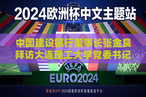 中国建设银行董事长张金良拜访大连理工大学党委书记项昌乐