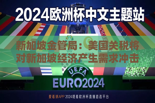 新加坡金管局：美国关税将对新加坡经济产生需求冲击
