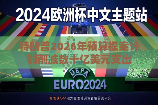 特朗普2026年预算提案计划削减数十亿美元支出