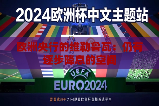 欧洲央行的维勒鲁瓦：仍有逐步降息的空间