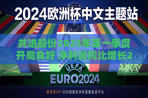 共进股份2025年之一季度开局良好 净利润同比增长267.63%