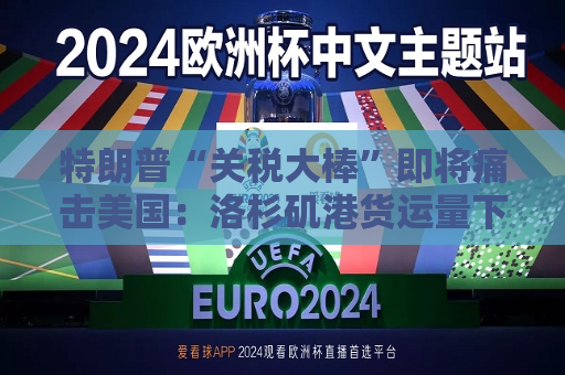 特朗普“关税大棒”即将痛击美国：洛杉矶港货运量下周锐减36%