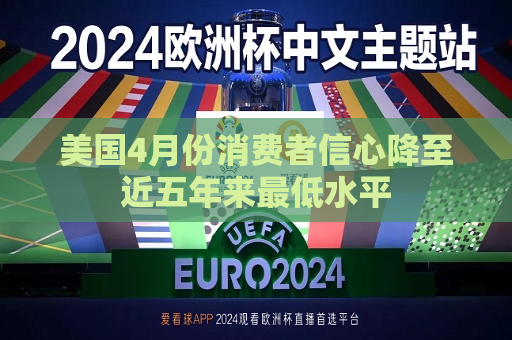 美国4月份消费者信心降至近五年来更低水平