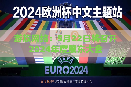 游族 *** ：5月22日将召开2024年度股东大会