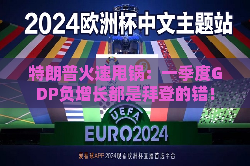 特朗普火速甩锅：一季度GDP负增长都是拜登的错！