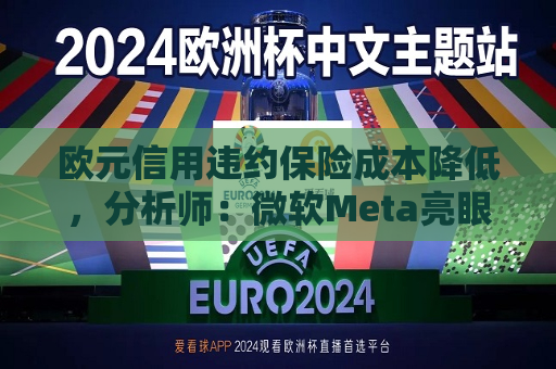 欧元信用违约保险成本降低，分析师：微软Meta亮眼业绩缓解市场对AI担忧  第1张