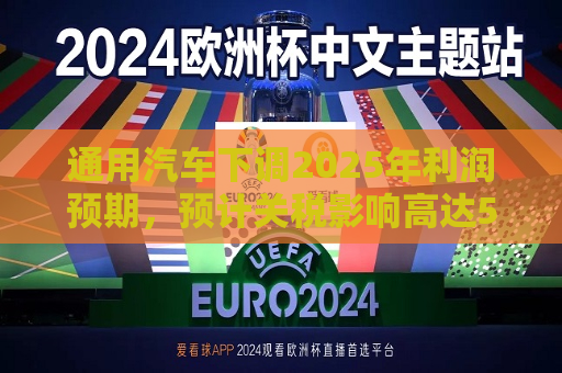 通用汽车下调2025年利润预期，预计关税影响高达50亿美元  第1张