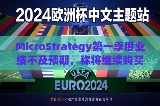 MicroStrategy之一季度业绩不及预期，称将继续购买比特币