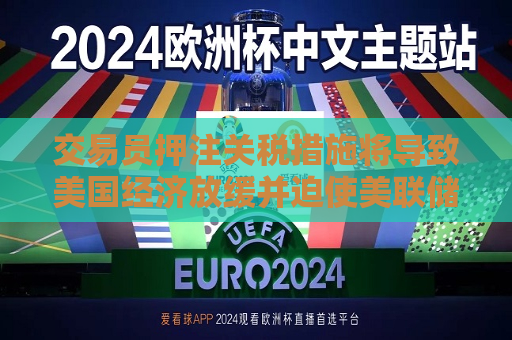 交易员押注关税措施将导致美国经济放缓并迫使美联储降息