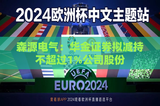 森源电气：华金证券拟减持不超过1%公司股份