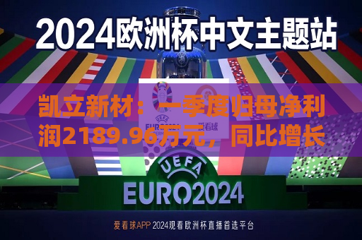 凯立新材：一季度归母净利润2189.96万元，同比增长90.48%